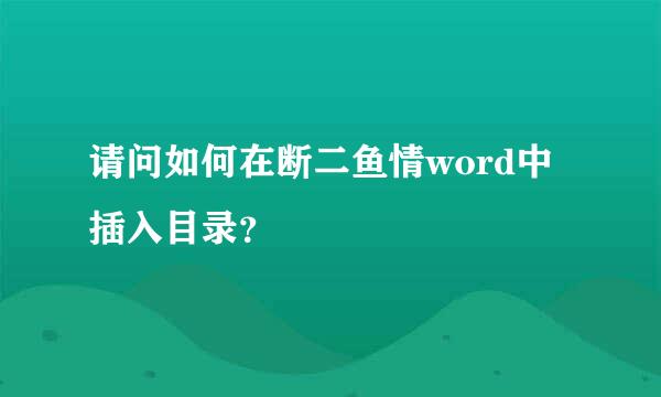 请问如何在断二鱼情word中插入目录？