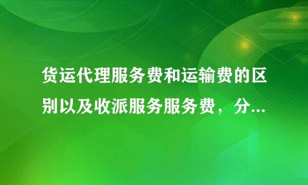 货运代理服务费和运输费的区别以及收派服务服务费，分别计入什么会计科目？