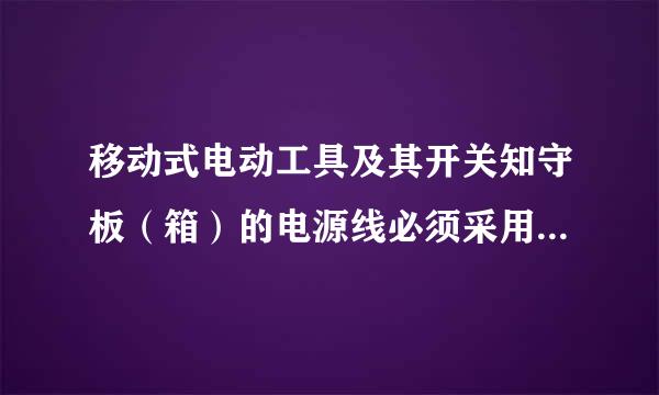 移动式电动工具及其开关知守板（箱）的电源线必须采用（ ）。