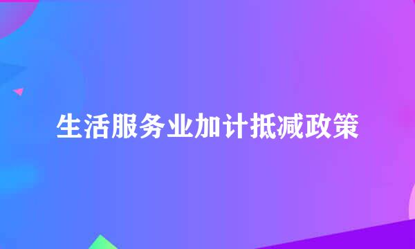 生活服务业加计抵减政策