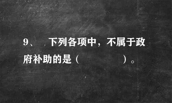 9、 下列各项中，不属于政府补助的是（    ）。