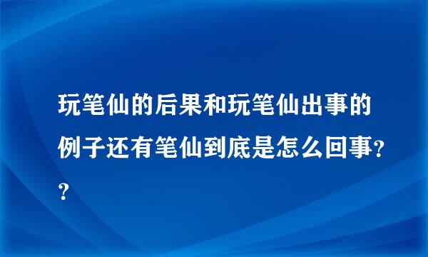 玩笔仙的后果和玩笔仙出事的例子还有笔仙到底是怎么回事？？