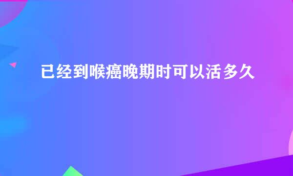 已经到喉癌晚期时可以活多久