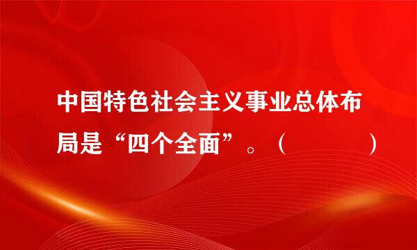 中国特色社会主义事业总体布局是“四个全面”。（   ）