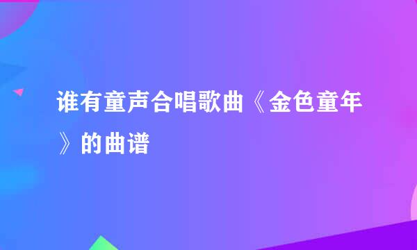 谁有童声合唱歌曲《金色童年》的曲谱