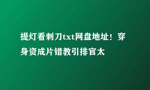 提灯看刺刀txt网盘地址！穿身资成片错教引排官太