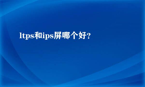 ltps和ips屏哪个好？