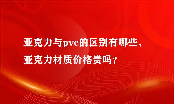 亚克力与pvc的区别有哪些，亚克力材质价格贵吗？