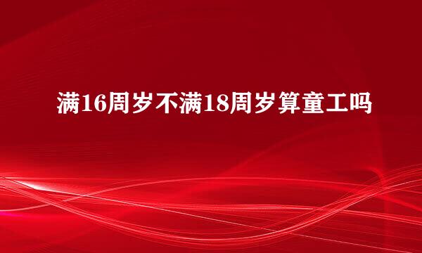 满16周岁不满18周岁算童工吗