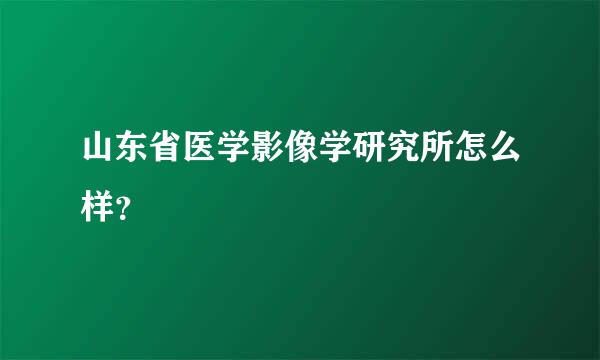 山东省医学影像学研究所怎么样？