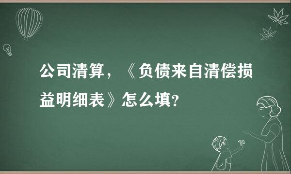 公司清算，《负债来自清偿损益明细表》怎么填？