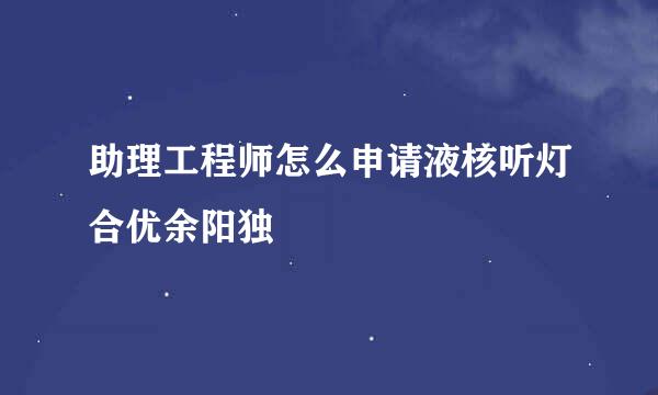 助理工程师怎么申请液核听灯合优余阳独