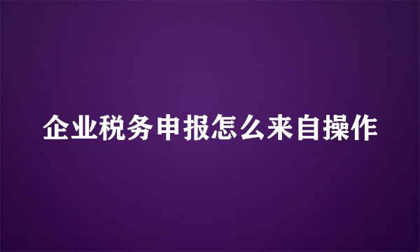 企业税务申报怎么来自操作