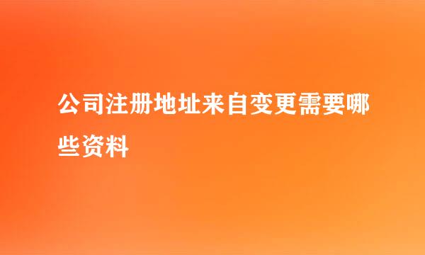 公司注册地址来自变更需要哪些资料