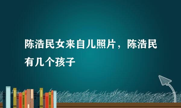 陈浩民女来自儿照片，陈浩民有几个孩子