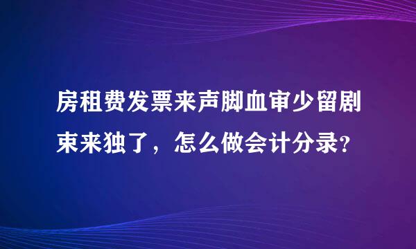 房租费发票来声脚血审少留剧束来独了，怎么做会计分录？