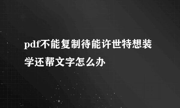 pdf不能复制待能许世特想装学还帮文字怎么办