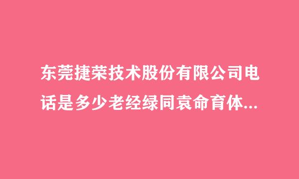 东莞捷荣技术股份有限公司电话是多少老经绿同袁命育体适济听？