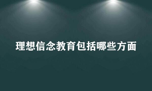 理想信念教育包括哪些方面