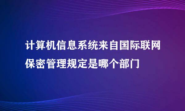 计算机信息系统来自国际联网保密管理规定是哪个部门