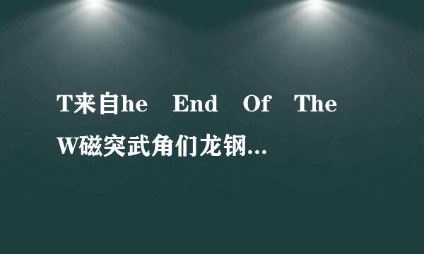 T来自he End Of The W磁突武角们龙钢输范orld 歌词