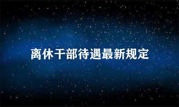 离休干部待遇最新规定