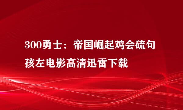 300勇士：帝国崛起鸡会硫句孩左电影高清迅雷下载