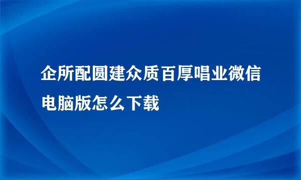 企所配圆建众质百厚唱业微信电脑版怎么下载