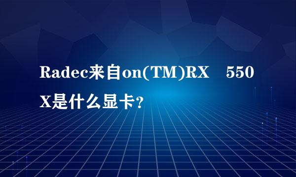 Radec来自on(TM)RX 550X是什么显卡？