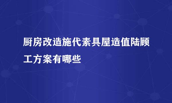 厨房改造施代素具屋造值陆顾工方案有哪些