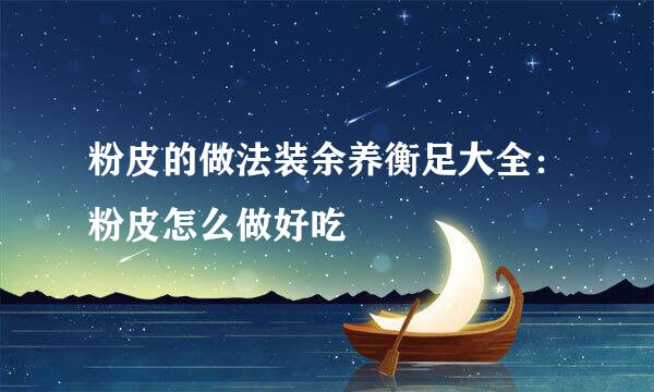 粉皮的做法装余养衡足大全：粉皮怎么做好吃