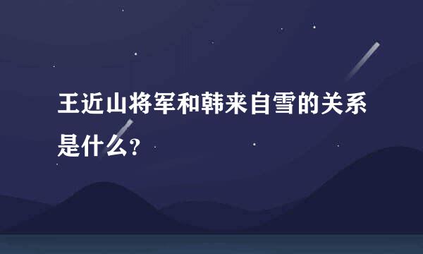 王近山将军和韩来自雪的关系是什么？