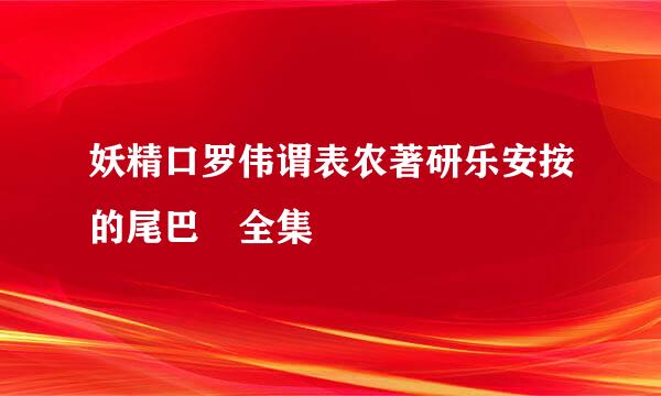 妖精口罗伟谓表农著研乐安按的尾巴 全集