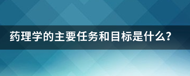 药理学的主要任务和目标是什哥斤何么？