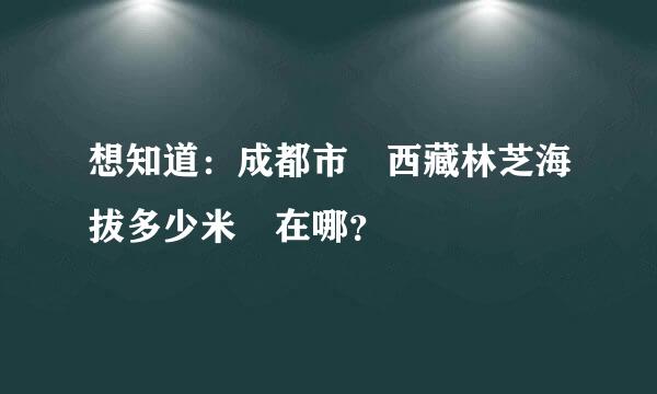 想知道：成都市 西藏林芝海拔多少米 在哪？