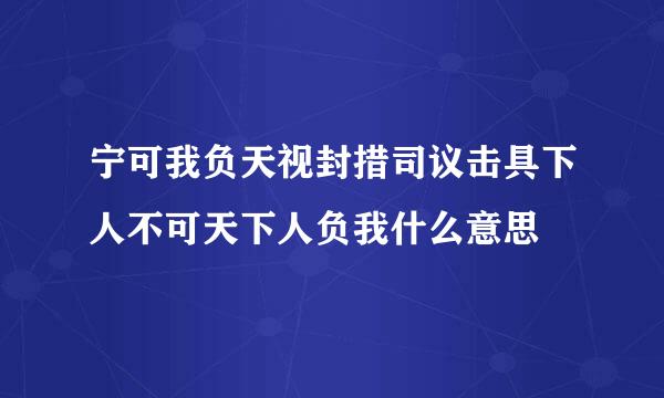 宁可我负天视封措司议击具下人不可天下人负我什么意思