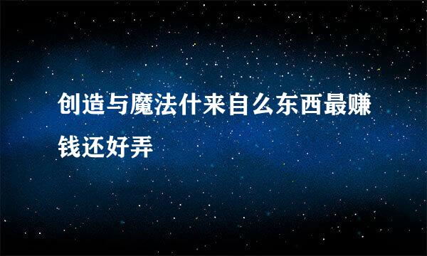 创造与魔法什来自么东西最赚钱还好弄