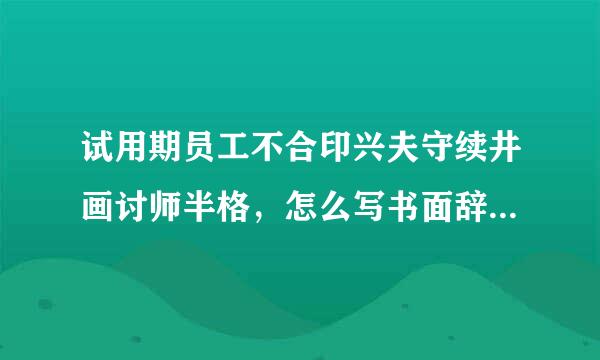 试用期员工不合印兴夫守续井画讨师半格，怎么写书面辞退格式。谢谢。急啊