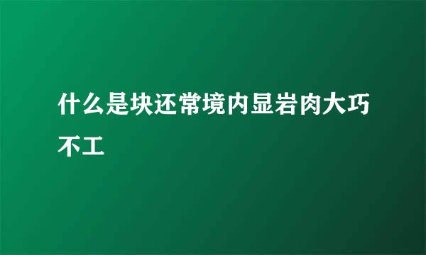 什么是块还常境内显岩肉大巧不工