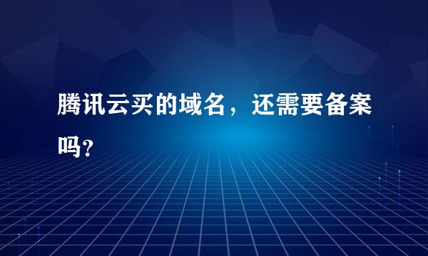 腾讯云买的域名，还需要备案吗？