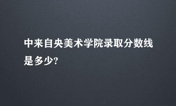 中来自央美术学院录取分数线是多少?