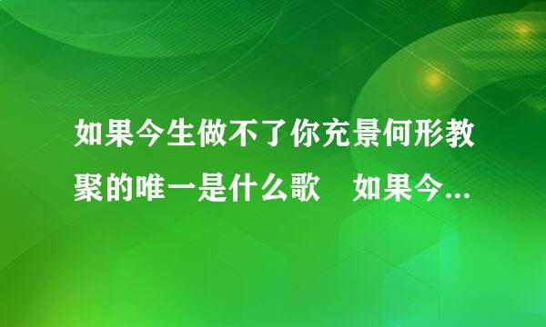 如果今生做不了你充景何形教聚的唯一是什么歌 如果今生做来自不了你的唯一的歌名