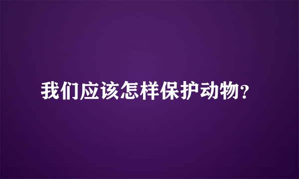 我们应该怎样保护动物？