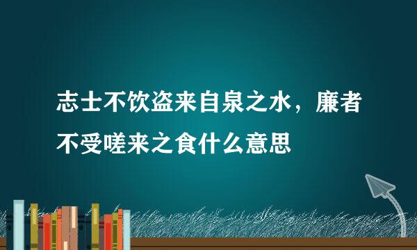 志士不饮盗来自泉之水，廉者不受嗟来之食什么意思