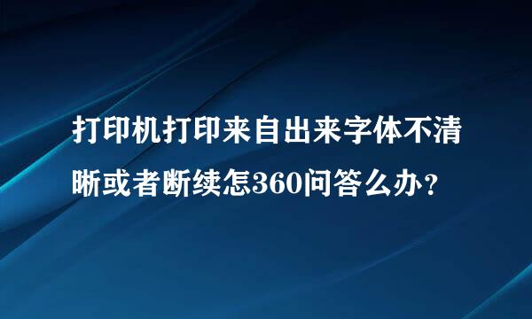 打印机打印来自出来字体不清晰或者断续怎360问答么办？