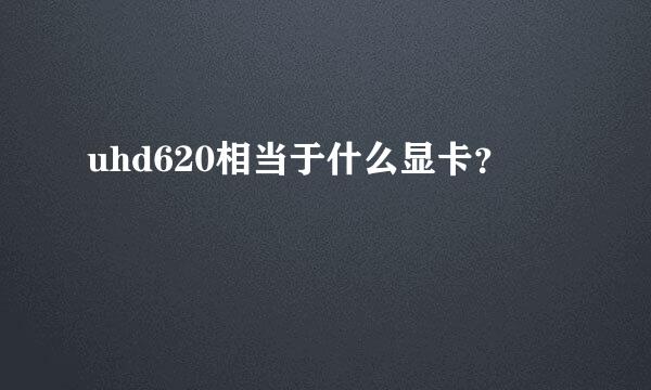 uhd620相当于什么显卡？