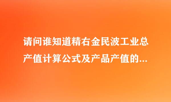 请问谁知道精右金民波工业总产值计算公式及产品产值的计算公式请告知下好~~!谢谢~~