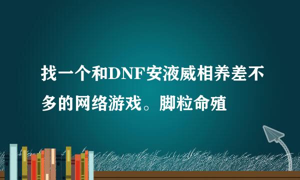 找一个和DNF安液威相养差不多的网络游戏。脚粒命殖