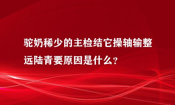 驼奶稀少的主检结它操轴输整远陆青要原因是什么？