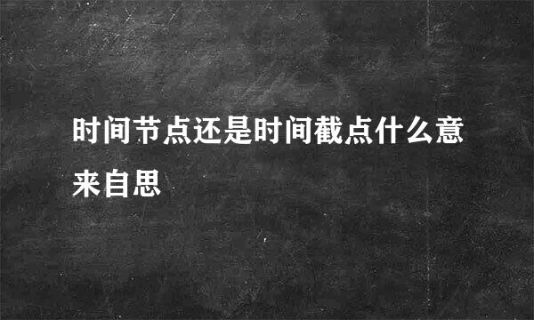 时间节点还是时间截点什么意来自思